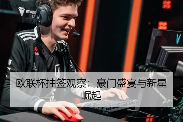 欧联杯抽签观察：豪门盛宴与新星崛起