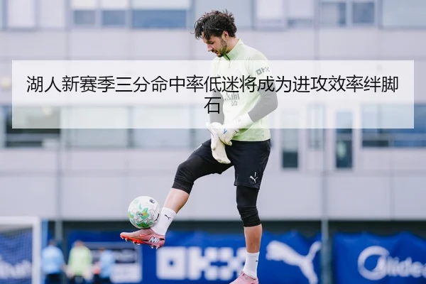 湖人新赛季三分命中率低迷将成为进攻效率绊脚石