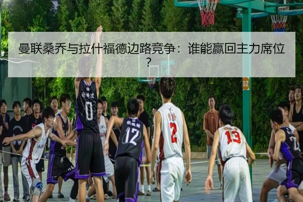 曼联桑乔与拉什福德边路竞争：谁能赢回主力席位？