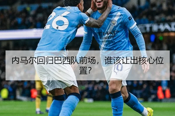 内马尔回归巴西队前场，谁该让出核心位置？